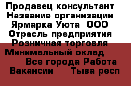 Продавец-консультант › Название организации ­ Ярмарка Уюта, ООО › Отрасль предприятия ­ Розничная торговля › Минимальный оклад ­ 15 000 - Все города Работа » Вакансии   . Тыва респ.